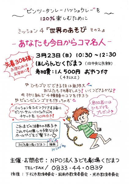 “ビンツータンレーハッショウレー”を120％楽しむために続けてきたミッションもいよいよ最終回、「あなたも今日からこま名人」です。
世界にはたくさんのこまがあります。でも手に乗せられるこまは日本のこまだけ。あなたも名人になって、こまを手に乗せて回せるようになりましょう。ひもごまがまったく回せない人でも大丈夫です。まずは、地面で回せるようになるところからスタート！必ず回せるようになります。そして少しずつ難しい技に挑戦しましょう。
その他にも、折り紙で作る4種類のこまや、びゅんびゅんごまを作って遊びます。
4年生以上は子どもだけでも参加できます。3年生以下の子どもたちは、大人と一緒に楽しみましょう!!