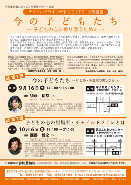 チャイルドラインやまぐち2017　公開講座
今の子どもたち～ 子どもの心に寄り添うために ～

チャイルドラインから見える子どもたちは、人との繋がりが薄く、誰かと話したい、誰かと繋がっていたいと、　正面から向き合ってくれる大人を求めています。
チャイルドラインでは、子どもたちの心を受け止める「受け手」を募集します。チャイルドラインやまぐち受け手養成講座は、受け手になる方に限らず、子どもに関わる大勢の方たちと一緒に学びたいと考えています。このたび見初・岬２小学校区の子ども委員会の方々と協働して開催します。
多くの方々との出会いの場になりますよう願っています。

※詳細はチラシPDF参照

