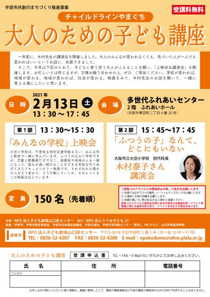 　一年前に、木村先生の講演会を開催しました。大人のみんなが変われなくても、気づいた人が一人でも変わればいいというお話に、共感できました。
　そこで、今年は下記のとおり、子どもに寄り添う大人がふえることを願い、「上映会＆講演会」を開催します。お忙しいとは存じますが、万障お繰り合わせの上、ぜひ、ご参加ください。学校が変われば、地域が変わる、地域が変われば、社会が変わる。映画をみて、木村先生のお話を聞いて、一緒に考える場にしたいと思います。

第1部　13：30〜15：30
「みんなの学校」 上映会
大空小学校は、不登校も特別支援学級もない、みんな同じ教室で一緒に学んでいます。ふつうの公立小学校ですが、児童と教職員だけでなく、保護者や地域の人も一緒になって、誰もが通い続けることができる学校を作りあげてきたドキュメンタリー映画です。それぞれの立場の大人がどう変わり、どう行動していくか、そのヒントをこの映画は伝えています。

第2部　15：45〜17：45
「ふつうの子」なんて、どこにもいない
大阪市立大空小学校初代校長 木村泰子さん  講演会

主催：NPO法人子ども劇場山口県センター　協力：NPO法人うべ★子ども21 
後援：宇部市、宇部市教育委員会、宇部市社会福祉協議会、宇部日報社、宇部市民活動センター 「青空」、FMきらら、山口宇部経済新聞

連絡先：NPO法人子ども劇場山口県センター   〒755-0018宇部市錦町2番5号 （月〜金 10時〜17時） 
TEL：0836-32-4287　 FAX：0836-32-4288　E-mail：npokodomo@olive.plala.or.jp
