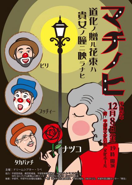 道化ノ贈ル花束ハ　貴女ノ瞳二映ラナヒ

ミュージカル女優の“王子菜摘子”クラウンの“びり”と“ブッチィー”
そして大道音楽家の“タカパーチ”のコラボレーションライヴ。
全く異なる表現方法の3組が、しのぎを削るショータイム！
チャップリンの映画のようなたいとる“マチノヒ”のもとに、
歌姫と音楽家と道化師が、得意分野とあらたな分野に挑戦します。


（連絡先）NPO法人子ども劇場山口県センター　　　　755-0018　宇部市錦町2番5号
TEL：0836-32-4287　FAX：0836-32-4288　Email ：npokodomo@olive.plala.or.jp

主催：ドリームシアター・うべ
協力：宇部芸術座、劇団若者座、宇部音楽鑑賞協会、NPO法人うべ★子ども21、
　　　NPO法人子ども劇場山口県センター、宇部市に芸術ホールをつくる会
後援：宇部市、宇部市社会福祉協議会、（一財）宇部市文化創造財団、宇部日報社、FMきらら、宇部市民活動センター「青空」
